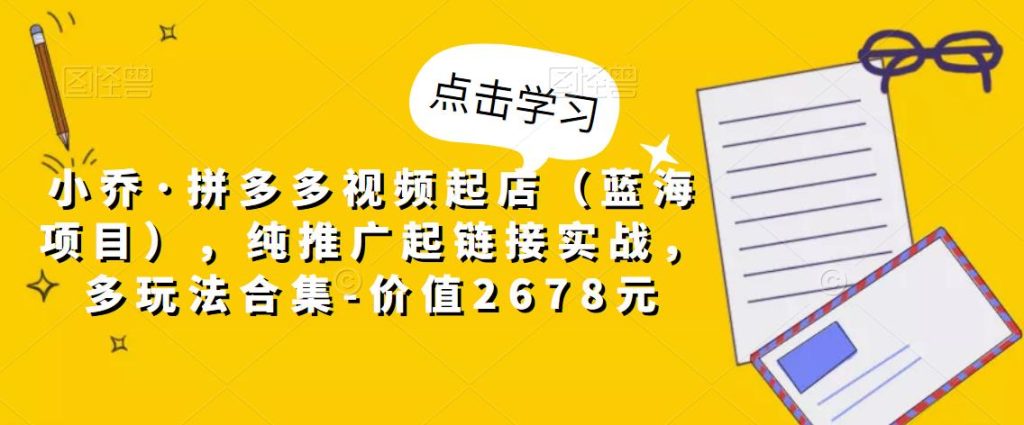 小乔·拼多多视频起店（蓝海项目），纯推广起链接实战，多玩法合集-价值2678元-副业城