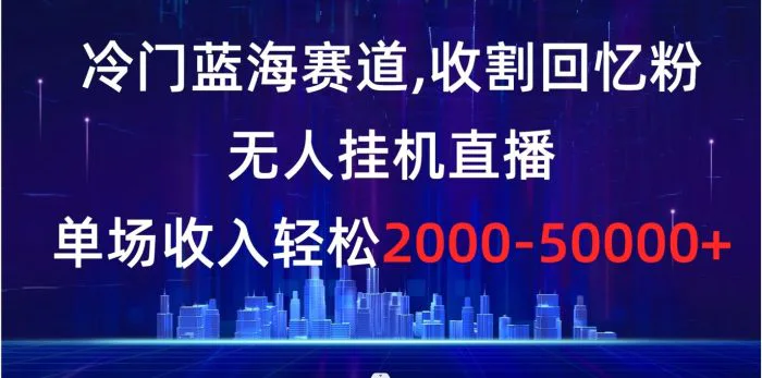 （8544期）冷门蓝海赛道，收割回忆粉，无人挂机直播，单场收入轻松2000-5w+-副业城