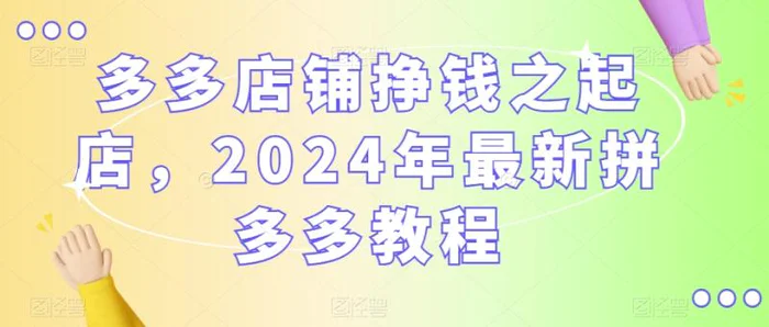 多多店铺挣钱之起店，2024年最新拼多多教程-副业城