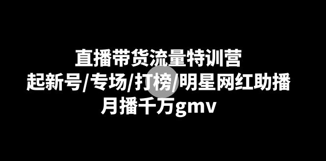 （8852期）直播带货流量特训营：起新号/专场/打榜/明星网红助播，月播千万gmv-副业城
