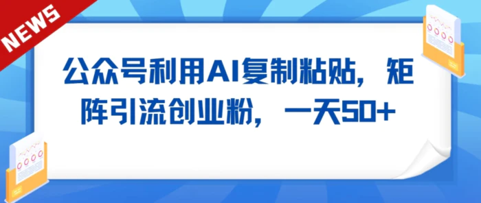 公众号利用AI工具复制粘贴矩阵引流创业粉，一天50+-副业城