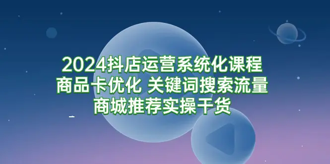 抖店运营系统化课程，商品卡优化，关键词搜索流量商城推荐实操干货-副业城