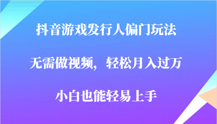 全网首发，抖音游戏发行人偏门玩法，无需做视频，轻松月入过万，小白轻松上手！-副业城