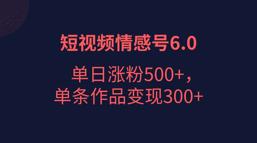 短视频情感项目6.0，单日涨粉以5000+，单条作品变现300+-副业城