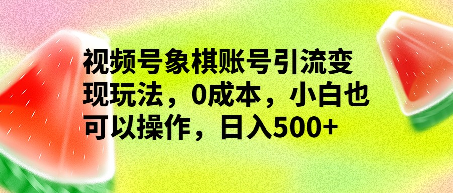 视频号象棋账号引流变现玩法，0成本，小白也可以操作，日入500+-副业城