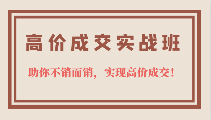 高价成交实战班，助你不销而销，实现高价成交，让客户追着付款的心法技法！-副业城