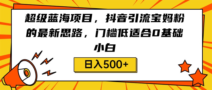 超级蓝海项目，抖音引流宝妈粉的最新思路，门槛低适合0基础小白，轻松日入500+-副业城