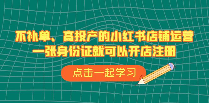 不补单、高投产的小红书店铺运营，一张身份证就可以开店注册（33节课）-副业城