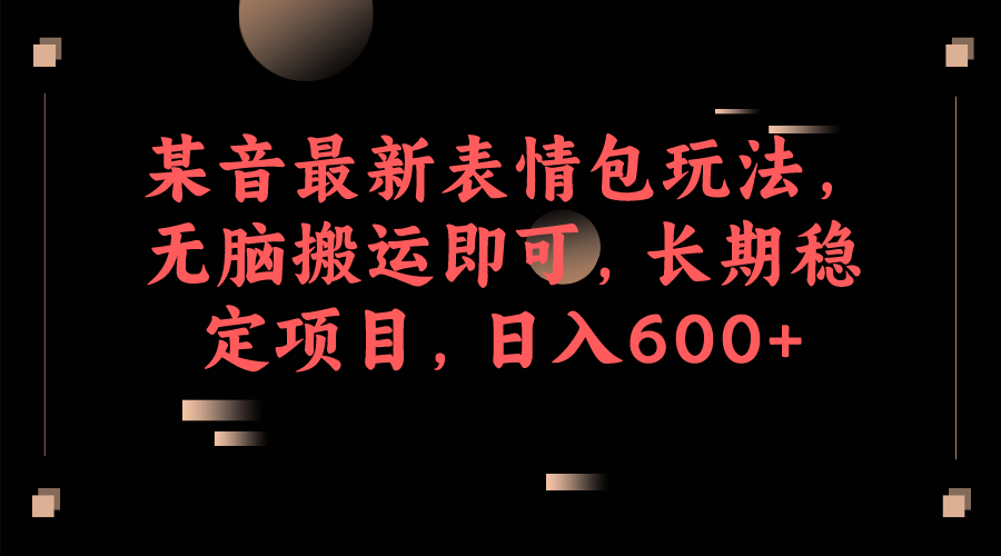 某音最新表情包玩法，无脑搬运即可，长期稳定项目，日入600+-副业城