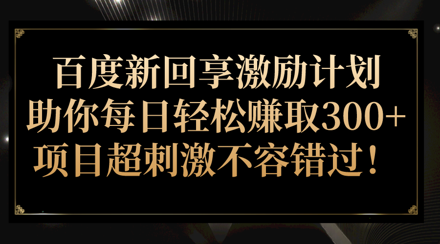 百度新回享激励计划，助你每日轻松赚取300+，项目超刺激不容错过！-副业城