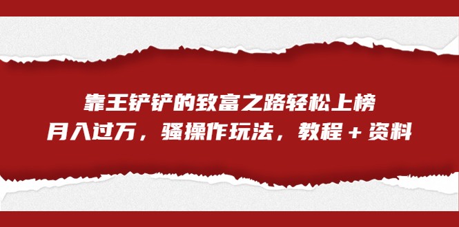 全网首发，靠王铲铲的致富之路轻松上榜，月入过万，骚操作玩法，教程＋资料-副业城