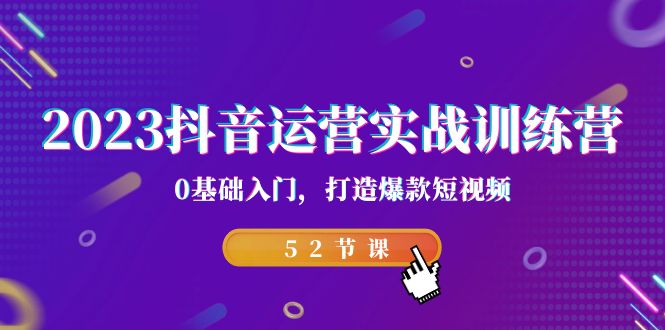 2023抖音运营实战训练营，0基础入门，打造爆款短视频（52节课）-副业城