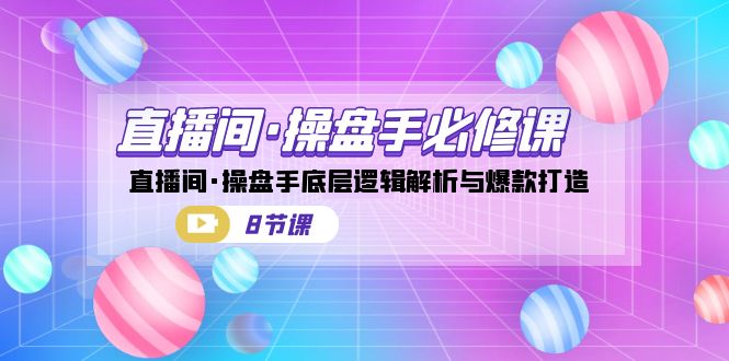 直播间·操盘手必修课：直播间·操盘手底层逻辑解析与爆款打造（8节课）-副业城