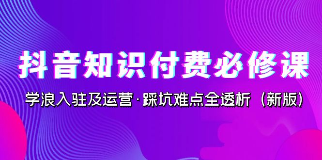 抖音·知识付费·必修课，学浪入驻及运营·踩坑难点全透析（2023新版）-副业城