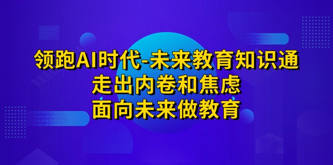 领跑·AI时代-未来教育·知识通：走出内卷和焦虑，面向未来做教育-副业城