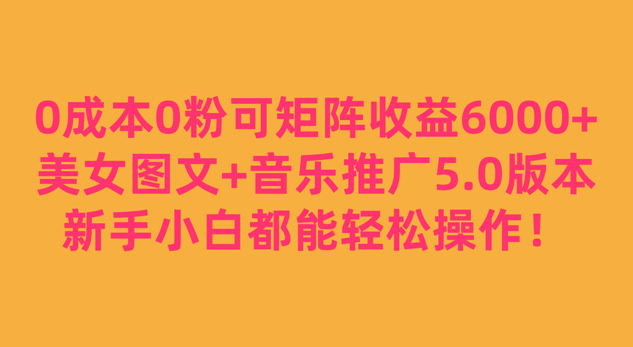 0成本0粉可矩阵月收益6000+，美女图文+音乐推广5.0版本，新手小白都能轻松操作！-副业城