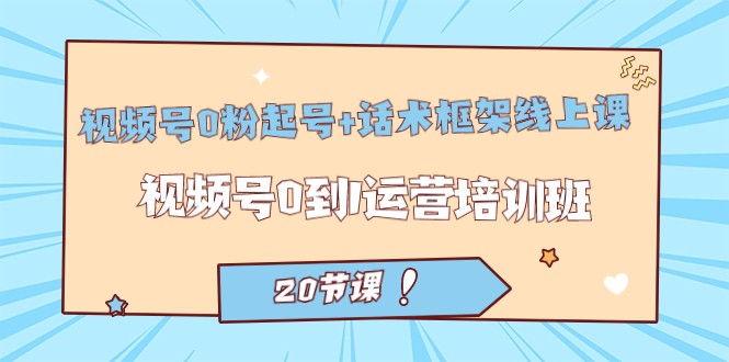 视频号·0粉起号+话术框架线上课：视频号0到1运营培训班（20节课）-副业城