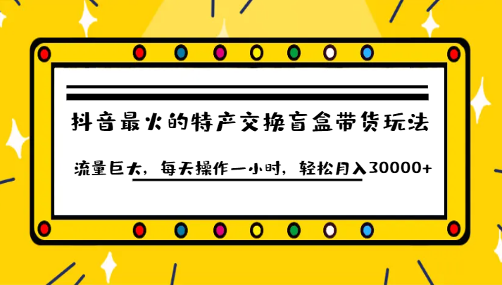 抖音目前最火的特产交换盲盒带货玩法流量巨大，每天操作一小时，轻松月入30000+-副业城