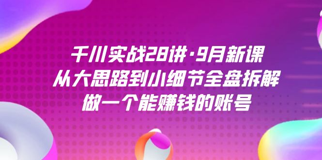 千川实战28讲·9月新课：从大思路到小细节全盘拆解，做一个能赚钱的账号-副业城