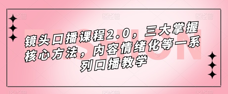 镜头-口播课程2.0，三大掌握核心方法，内容情绪化等一系列口播教学-副业城