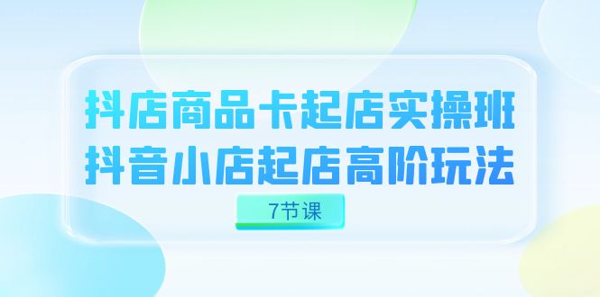 抖店-商品卡起店实战班，抖音小店起店高阶玩法（7节课）-副业城