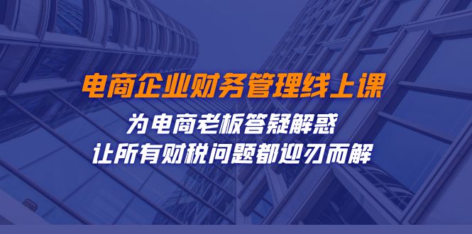 电商企业-财务管理线上课：为电商老板答疑解惑-让所有财税问题都迎刃而解-副业城