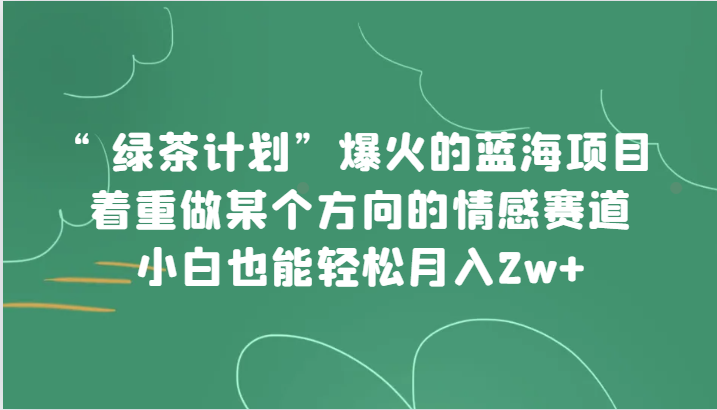 “绿茶计划”，爆火的蓝海项目，着重做某个方向的情感赛道，小白也能轻松月入2w+-副业城