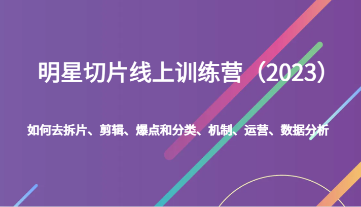 明星切片线上训练营（2023）如何去拆片、剪辑、爆点和分类、机制、运营、数据分析-副业城