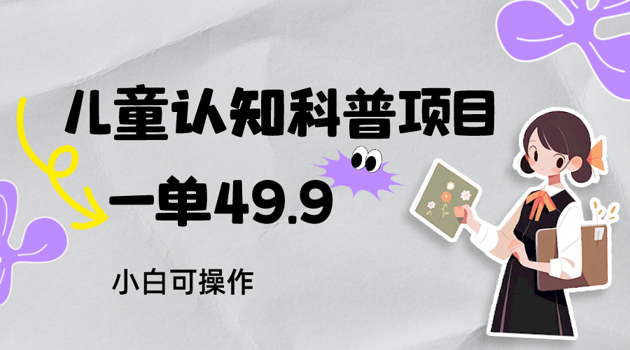 儿童认知科普，一单49.9，轻松日变现800＋小白可操作，附资料-副业城