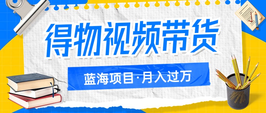 得物视频带货蓝海项目，单账号一个月三四千块钱，矩阵轻松月入过万-副业城