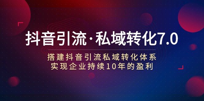 抖音引流·私域转化7.0：搭建抖音引流·私域转化体系 实现企业持续10年盈利-副业城