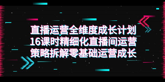 直播运营-全维度 成长计划，16课时精细化直播间运营策略拆解零基础运营成长-副业城