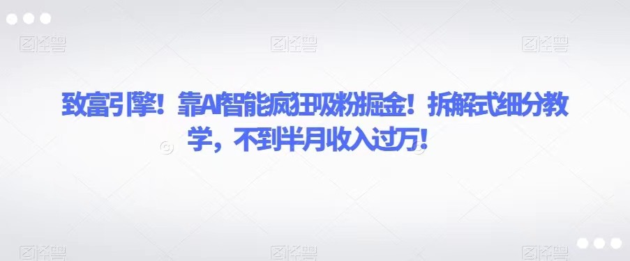 致富引擎！靠AI智能疯狂吸粉掘金！拆解式细分教学，不到半月收入过万！-副业城