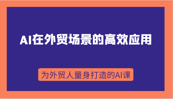 AI在外贸场景的高效应用，从入门到进阶，从B端应用到C端应用，为外贸人量身打造的AI课-副业城