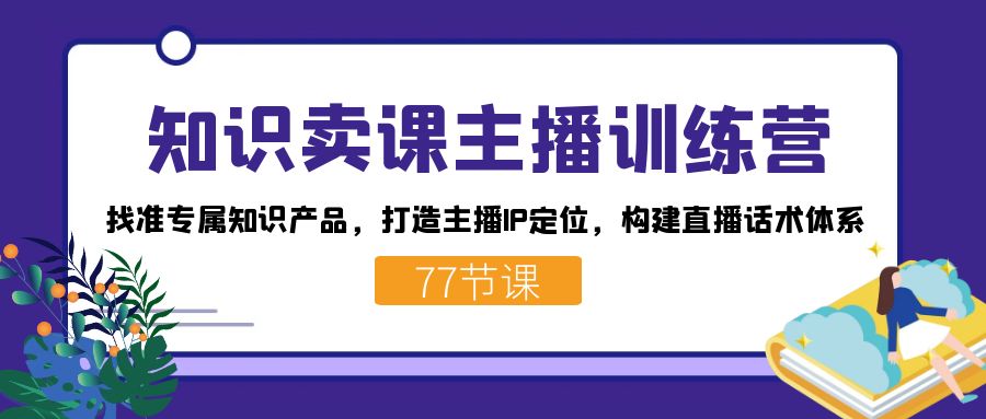 知识卖课主播训练营：找准专属知识产品，打造主播IP定位，构建直播话术体系-副业城