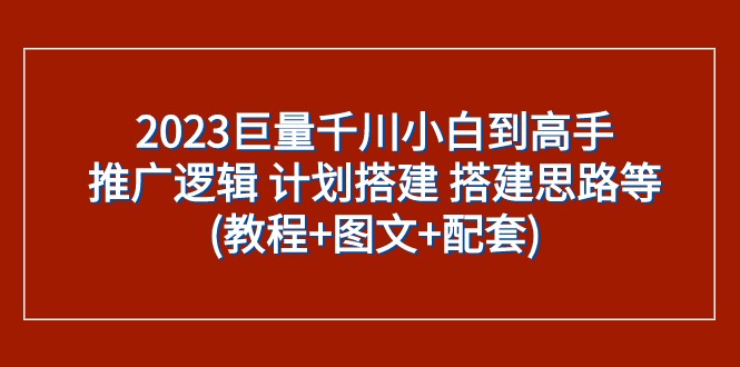 2023巨量千川小白到高手：推广逻辑 计划搭建 搭建思路等(教程+图文+配套)-副业城