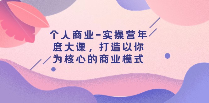 个人商业-实操营年度大课，打造以你为核心的商业模式（29节课）-副业城