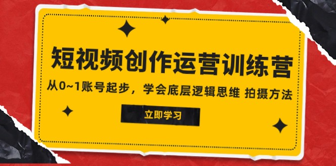 2023短视频创作运营训练营，从0~1账号起步，学会底层逻辑思维 拍摄方法-副业城