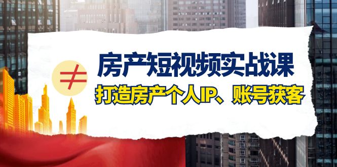 房产短视频实战课，手把手教你0基础打造房产个人IP，账号获客房产个人IP、账号获客-副业城