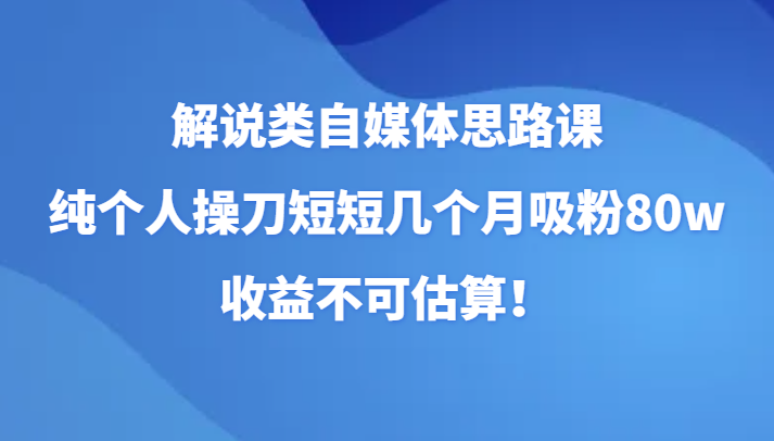 解说类自媒体思路课，纯个人操刀短短几个月吸粉80w，收益不可估算！-副业城