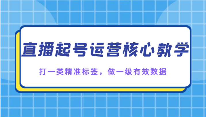 直播起号运营核心教学，打一类精准标签，做一级有效数据-副业城