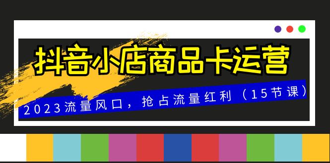 抖音小店商品卡运营，2023流量风口，抢占流量红利（15节课）-副业城