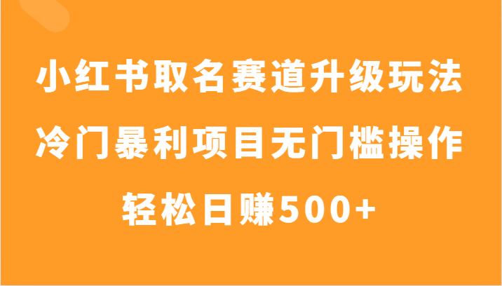 小红书取名赛道升级玩法，冷门暴利项目无门槛操作，轻松日赚500+-副业城