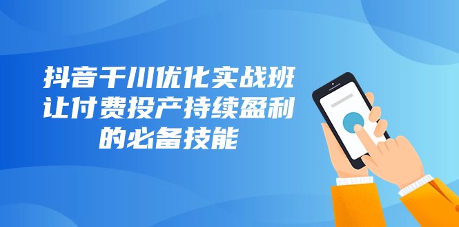 抖音千川优化实战班，让付费投产持续盈利的必备技能（10节课）-副业城