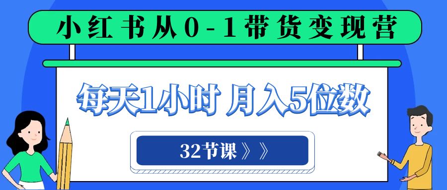 小红书 0-1带货变现营，每天1小时，轻松月入5位数（32节课）-副业城