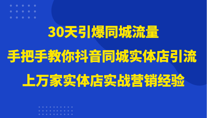 30天引爆同城流量，上万家实体店实战营销经验大佬手把手教你抖音同城实体店引流-副业城