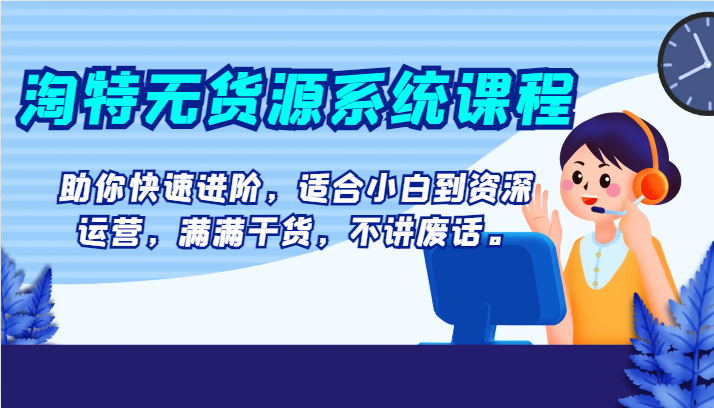 淘特无货源系统课程，助你快速进阶，适合小白到资深运营，满满干货，不讲废话。-副业城