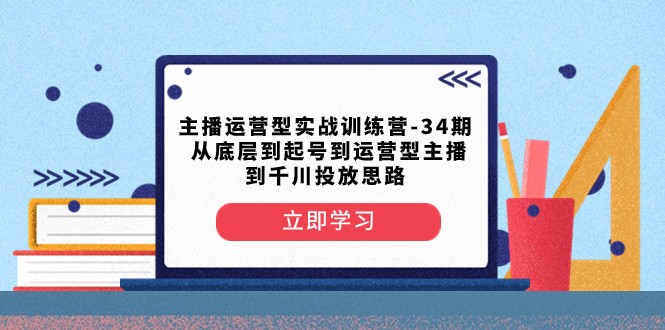 主播运营型实战训练营-第34期 从底层到起号到运营型主播到千川投放思路-副业城