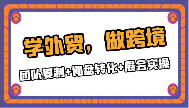 学外贸，做跨境：团队复制+询盘转化+展会实操-副业城