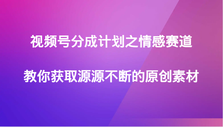 视频号分成计划之情感赛道，教你获取源源不断的原创素材-副业城